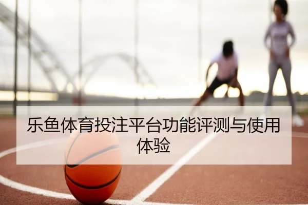 乐鱼体育投注平台功能评测与使用体验