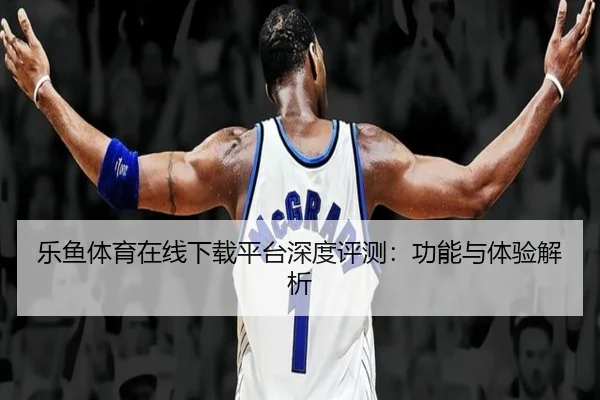 乐鱼体育在线下载平台深度评测：功能与体验解析