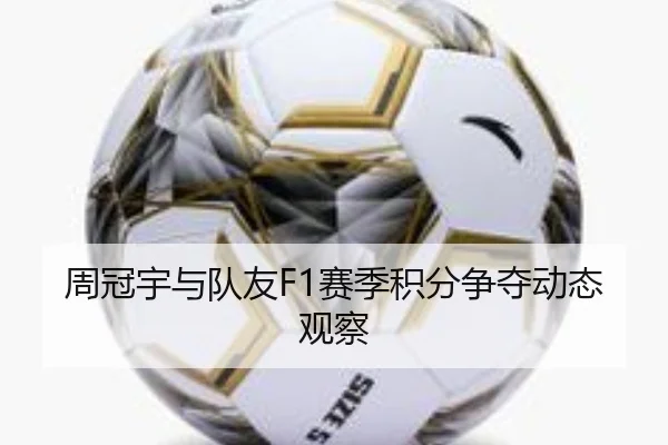 周冠宇与队友F1赛季积分争夺动态观察