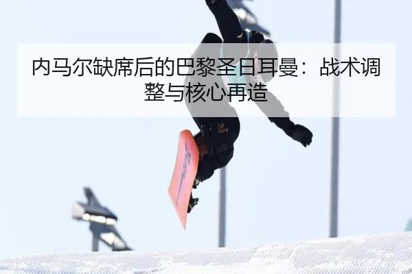 内马尔缺席后的巴黎圣日耳曼：战术调整与核心再造
