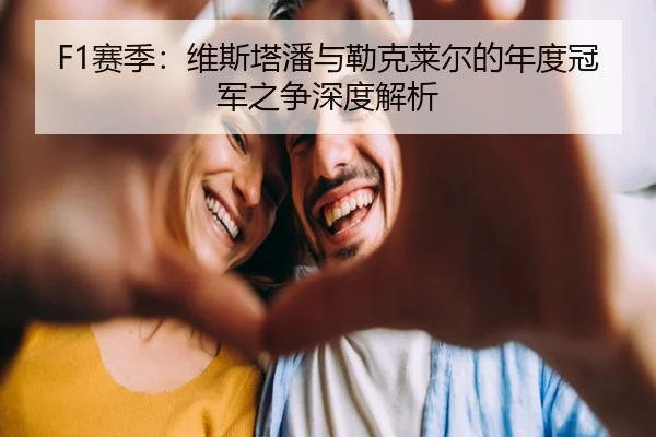 F1赛季：维斯塔潘与勒克莱尔的年度冠军之争深度解析